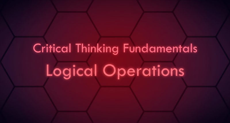 Critical Thinking Fundamentals - Logical Operations Critical Thinking Fundamentals - Logical Operations